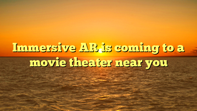 Immersive AR is coming to a movie theater near you 